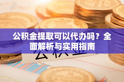 莱芜公积金提取可以代办吗？全面解析与实用指南