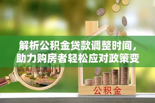 莱芜解析公积金贷款调整时间，助力购房者轻松应对政策变化