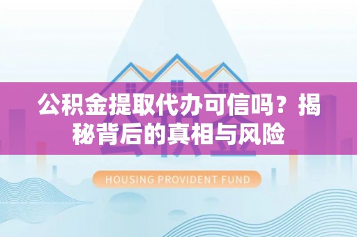 莱芜公积金提取代办可信吗？揭秘背后的真相与风险