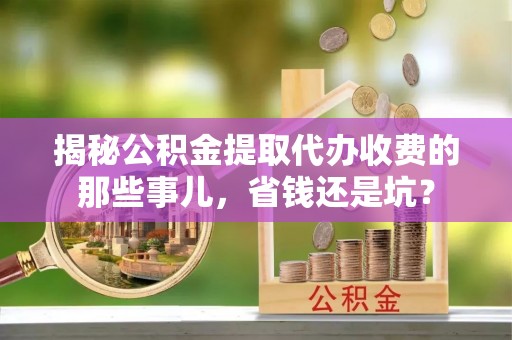 莱芜揭秘公积金提取代办收费的那些事儿，省钱还是坑？