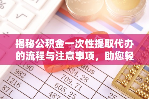 莱芜揭秘公积金一次性提取代办的流程与注意事项，助您轻松拿钱！