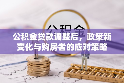莱芜公积金贷款调整后，政策新变化与购房者的应对策略