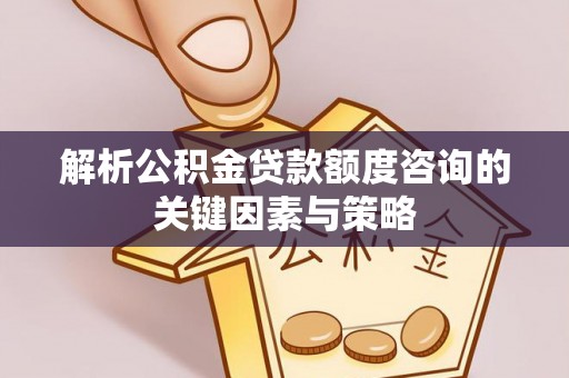 莱芜解析公积金贷款额度咨询的关键因素与策略