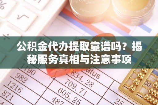莱芜公积金代办提取靠谱吗？揭秘服务真相与注意事项