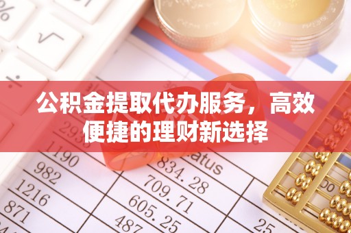 莱芜公积金提取代办服务，高效便捷的理财新选择