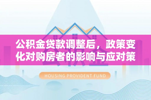 莱芜公积金贷款调整后，政策变化对购房者的影响与应对策略