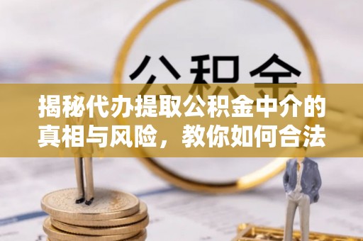 莱芜揭秘代办提取公积金中介的真相与风险，教你如何合法合规操作