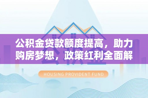 莱芜公积金贷款额度提高，助力购房梦想，政策红利全面解析