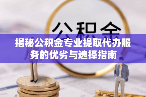 莱芜揭秘公积金专业提取代办服务的优劣与选择指南