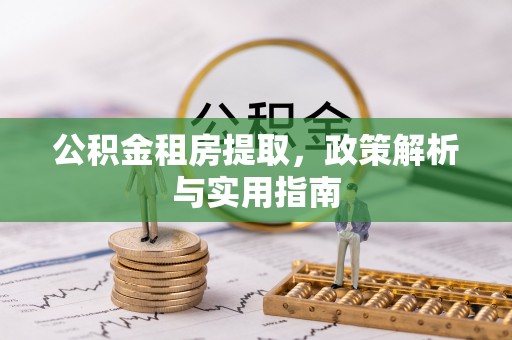 莱芜公积金租房提取，政策解析与实用指南