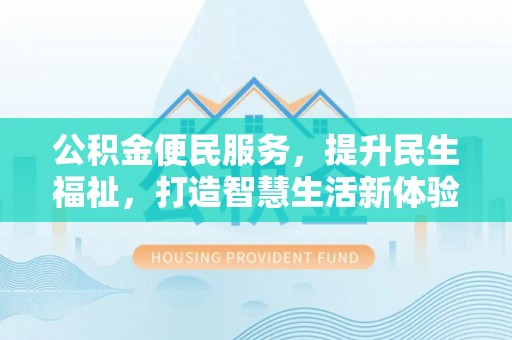莱芜公积金便民服务，提升民生福祉，打造智慧生活新体验