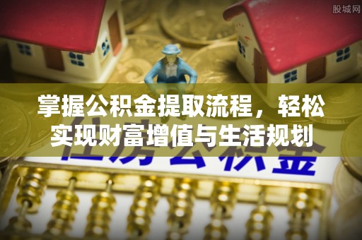 莱芜掌握公积金提取流程，轻松实现财富增值与生活规划