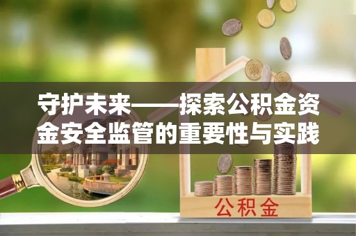 莱芜守护未来——探索公积金资金安全监管的重要性与实践路径