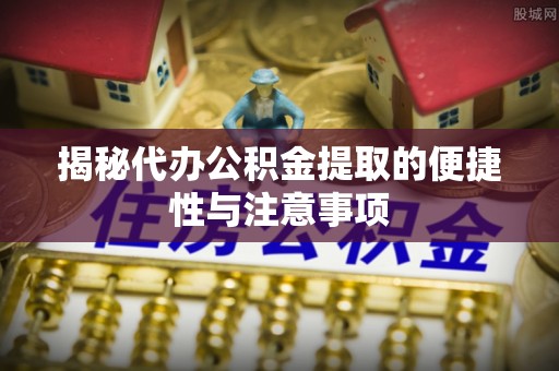 莱芜揭秘代办公积金提取的便捷性与注意事项