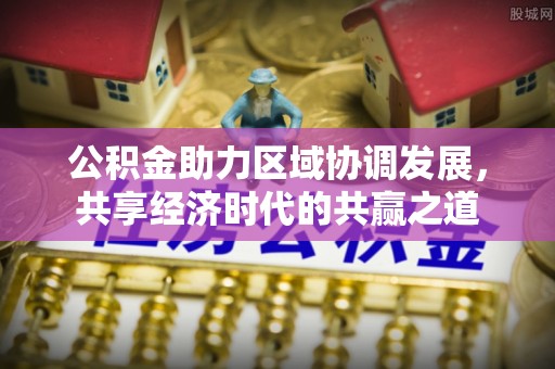 莱芜公积金助力区域协调发展，共享经济时代的共赢之道