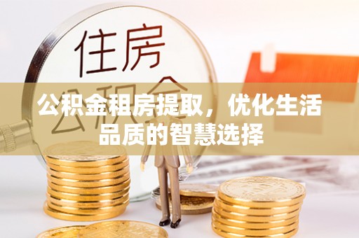 莱芜公积金租房提取，优化生活品质的智慧选择
