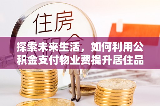 莱芜探索未来生活，如何利用公积金支付物业费提升居住品质
