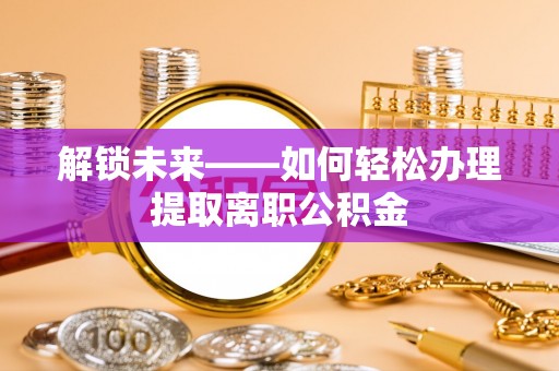 莱芜解锁未来——如何轻松办理提取离职公积金