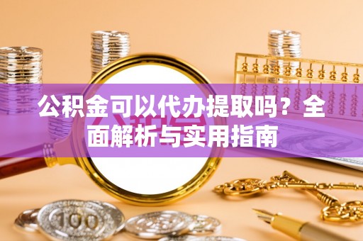 莱芜公积金可以代办提取吗？全面解析与实用指南