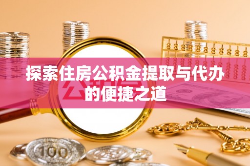 莱芜探索住房公积金提取与代办的便捷之道