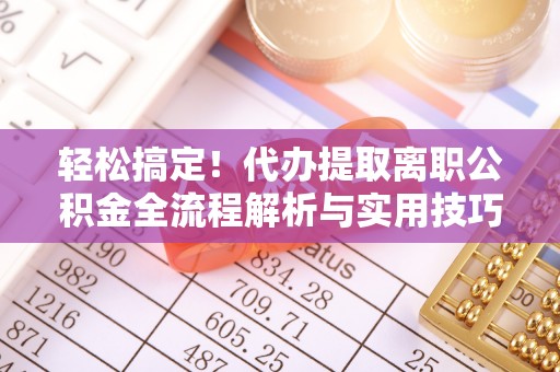 莱芜轻松搞定！代办提取离职公积金全流程解析与实用技巧