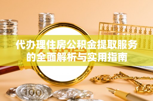 莱芜代办理住房公积金提取服务的全面解析与实用指南