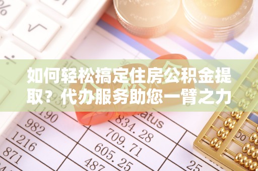 莱芜如何轻松搞定住房公积金提取？代办服务助您一臂之力