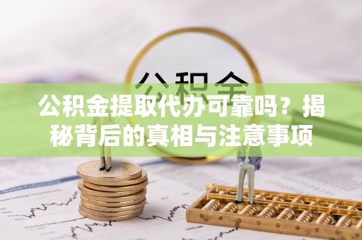 莱芜公积金提取代办可靠吗？揭秘背后的真相与注意事项