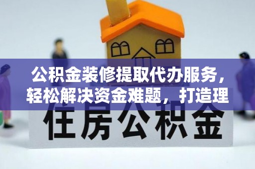 莱芜公积金装修提取代办服务，轻松解决资金难题，打造理想家居