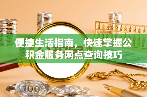 莱芜便捷生活指南，快速掌握公积金服务网点查询技巧