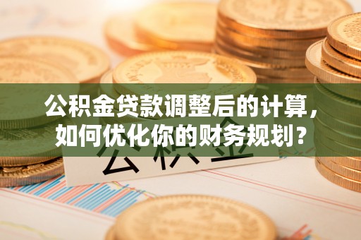 莱芜公积金贷款调整后的计算，如何优化你的财务规划？