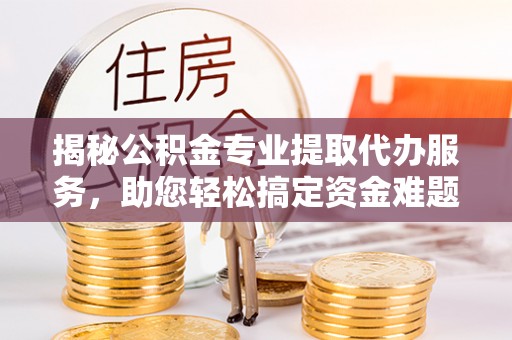 莱芜揭秘公积金专业提取代办服务，助您轻松搞定资金难题