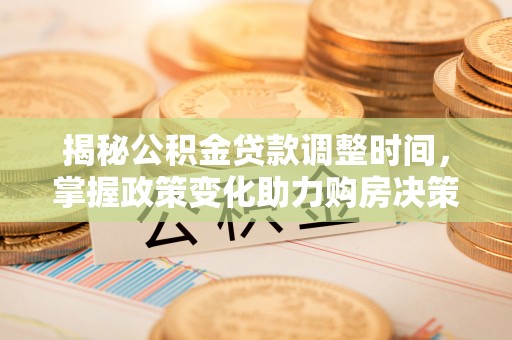 莱芜揭秘公积金贷款调整时间，掌握政策变化助力购房决策