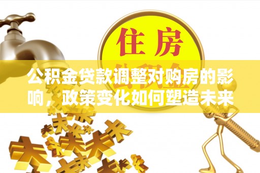 莱芜公积金贷款调整对购房的影响，政策变化如何塑造未来住房市场