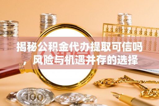 莱芜揭秘公积金代办提取可信吗，风险与机遇并存的选择