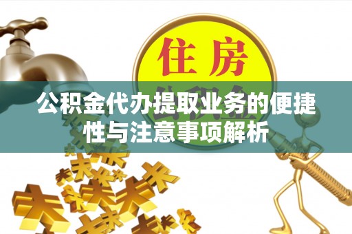 莱芜公积金代办提取业务的便捷性与注意事项解析