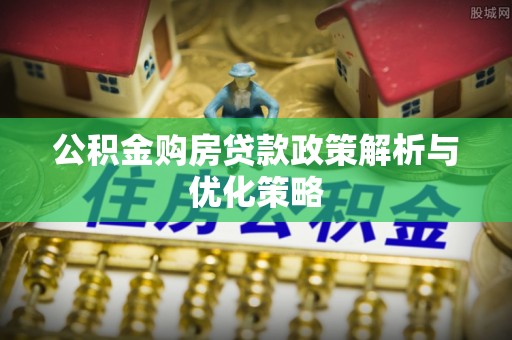 莱芜公积金购房贷款政策解析与优化策略