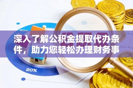 莱芜深入了解公积金提取代办条件，助力您轻松办理财务事务