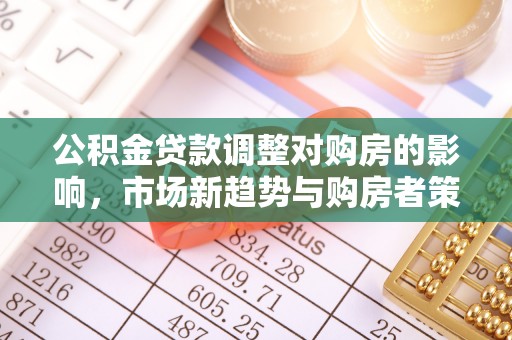 莱芜公积金贷款调整对购房的影响，市场新趋势与购房者策略