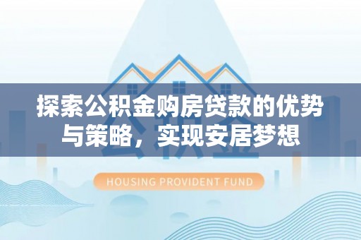 莱芜探索公积金购房贷款的优势与策略，实现安居梦想