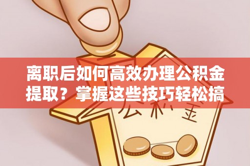 莱芜离职后如何高效办理公积金提取？掌握这些技巧轻松搞定