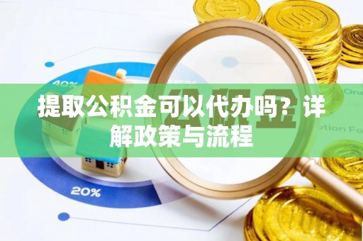 莱芜提取公积金可以代办吗？详解政策与流程