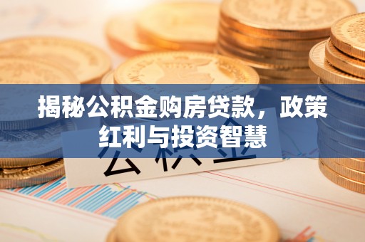 莱芜揭秘公积金购房贷款，政策红利与投资智慧