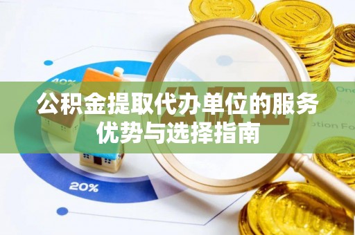 莱芜公积金提取代办单位的服务优势与选择指南
