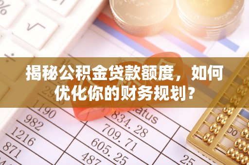 莱芜揭秘公积金贷款额度，如何优化你的财务规划？