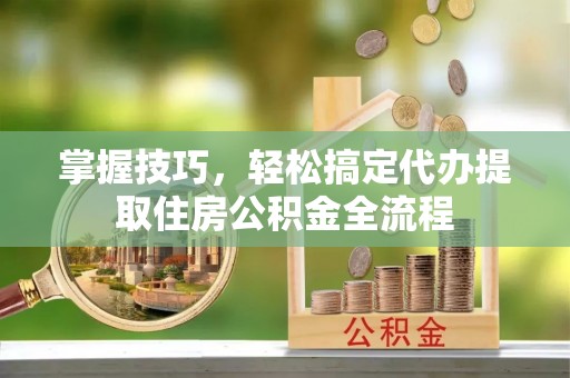 莱芜掌握技巧，轻松搞定代办提取住房公积金全流程