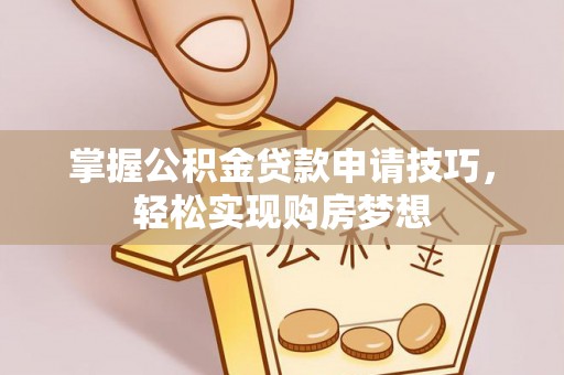 莱芜掌握公积金贷款申请技巧，轻松实现购房梦想