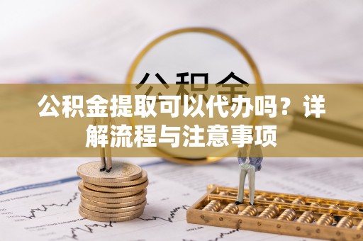 莱芜公积金提取可以代办吗？详解流程与注意事项