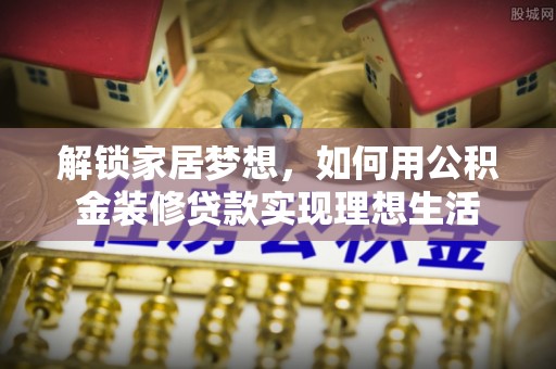 莱芜解锁家居梦想，如何用公积金装修贷款实现理想生活