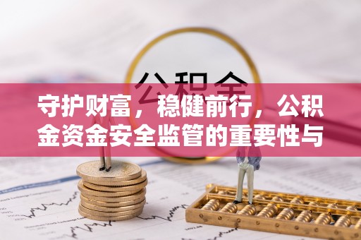 莱芜守护财富，稳健前行，公积金资金安全监管的重要性与实践